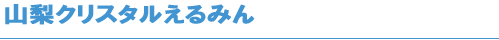 山梨クリスタルえるみん